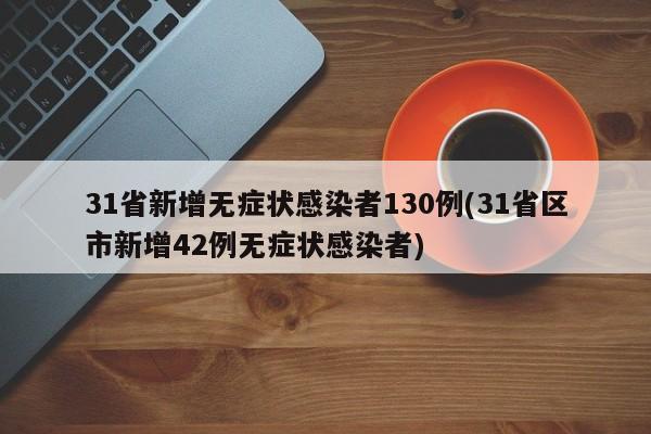31省新增无症状感染者130例(31省区市新增42例无症状感染者)