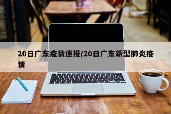 20日广东疫情速报/20日广东新型肺炎疫情