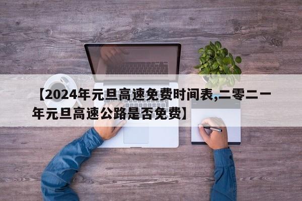 【2024年元旦高速免费时间表,二零二一年元旦高速公路是否免费】