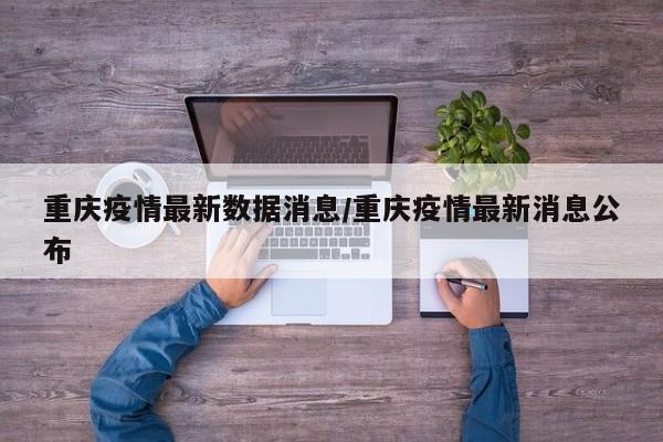 重庆疫情最新数据消息/重庆疫情最新消息公布