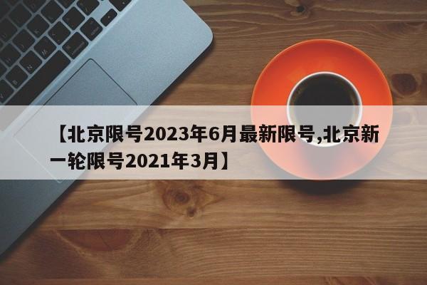 【北京限号2023年6月最新限号,北京新一轮限号2021年3月】