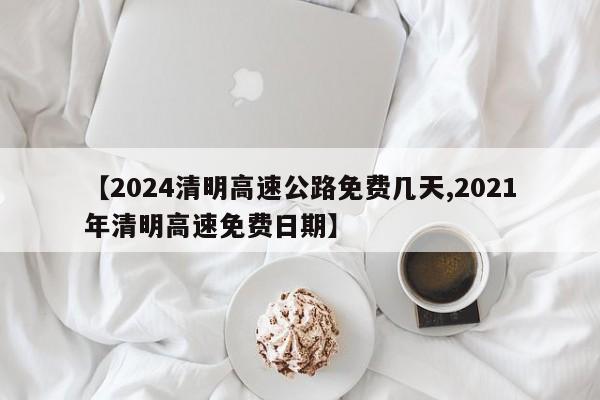 【2024清明高速公路免费几天,2021年清明高速免费日期】