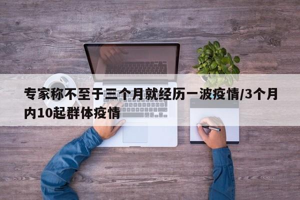 专家称不至于三个月就经历一波疫情/3个月内10起群体疫情