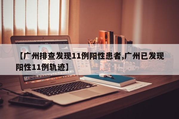 【广州排查发现11例阳性患者,广州已发现阳性11例轨迹】