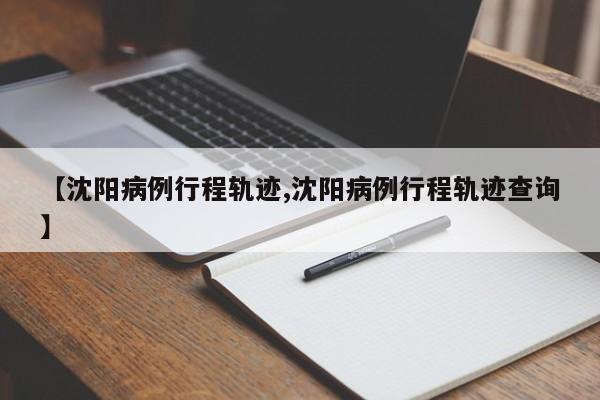 【沈阳病例行程轨迹,沈阳病例行程轨迹查询】