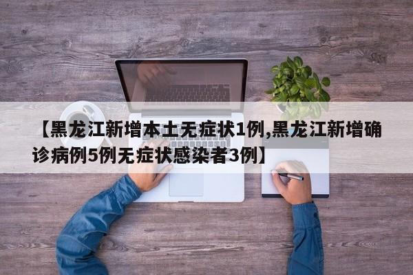 【黑龙江新增本土无症状1例,黑龙江新增确诊病例5例无症状感染者3例】