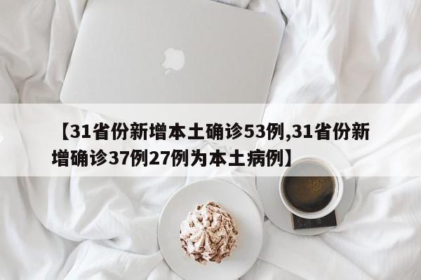 【31省份新增本土确诊53例,31省份新增确诊37例27例为本土病例】