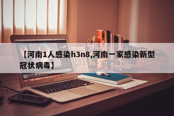 【河南1人感染h3n8,河南一家感染新型冠状病毒】