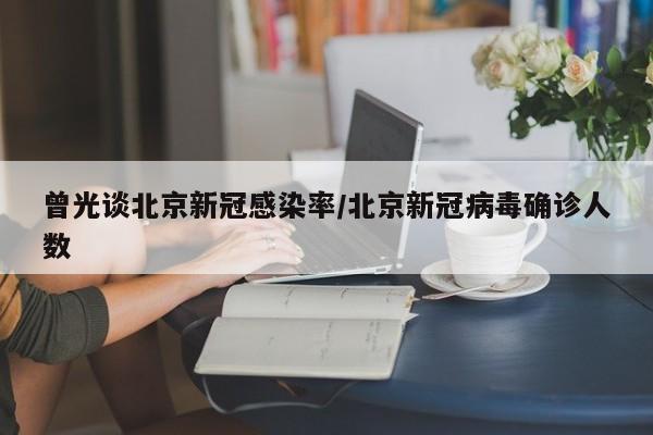 曾光谈北京新冠感染率/北京新冠病毒确诊人数