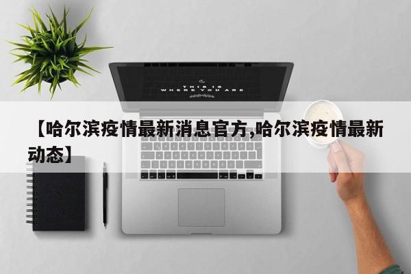 【哈尔滨疫情最新消息官方,哈尔滨疫情最新动态】