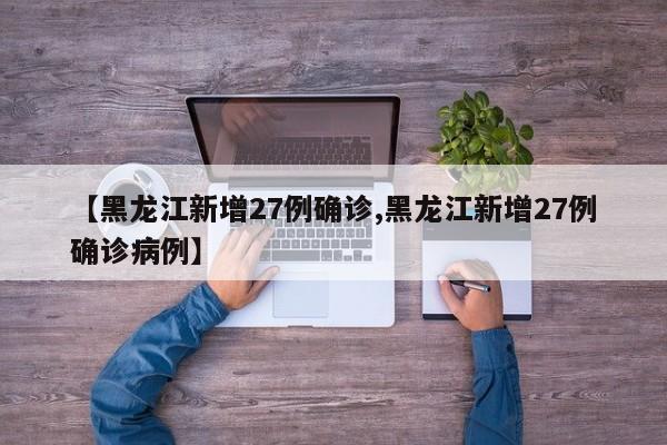 【黑龙江新增27例确诊,黑龙江新增27例确诊病例】