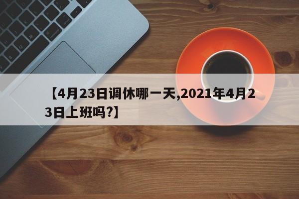 【4月23日调休哪一天,2021年4月23日上班吗?】