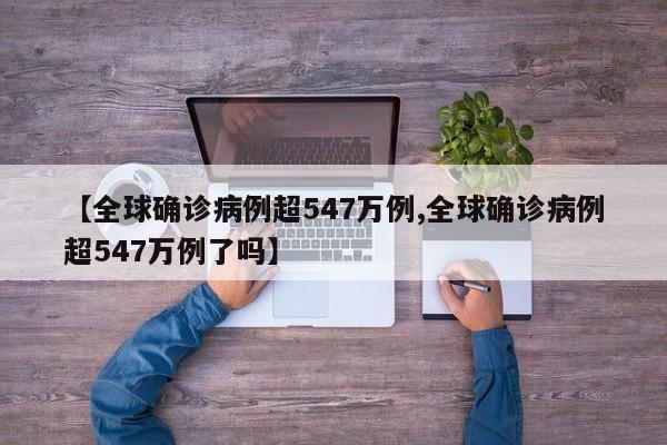 【全球确诊病例超547万例,全球确诊病例超547万例了吗】