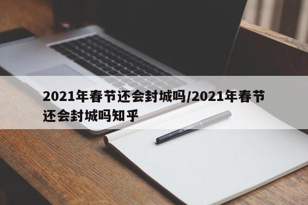 2021年春节还会封城吗/2021年春节还会封城吗知乎