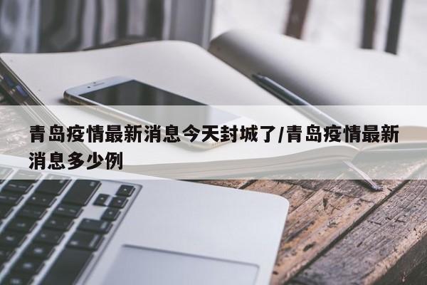 青岛疫情最新消息今天封城了/青岛疫情最新消息多少例