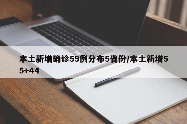 本土新增确诊59例分布5省份/本土新增55+44
