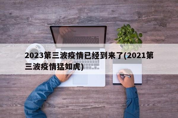 2023第三波疫情已经到来了(2021第三波疫情猛如虎)