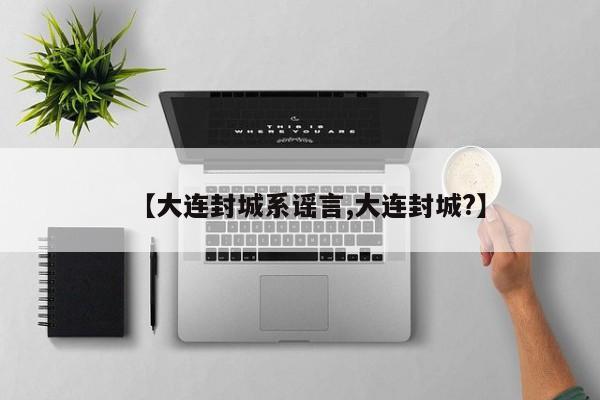 【大连封城系谣言,大连封城?】