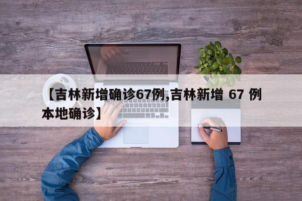 【吉林新增确诊67例,吉林新增 67 例本地确诊】