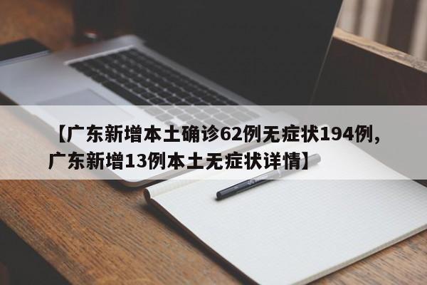 【广东新增本土确诊62例无症状194例,广东新增13例本土无症状详情】