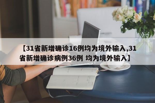 【31省新增确诊16例均为境外输入,31省新增确诊病例36例 均为境外输入】