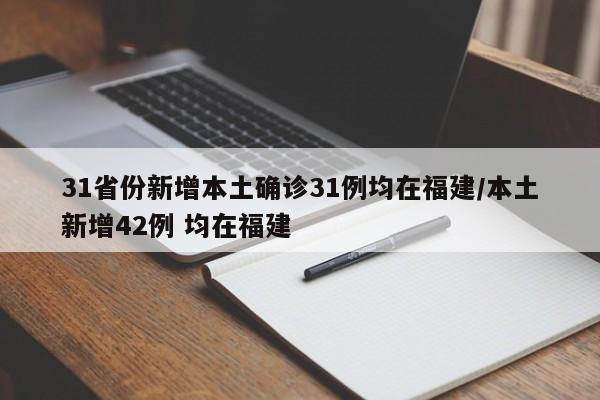 31省份新增本土确诊31例均在福建/本土新增42例 均在福建