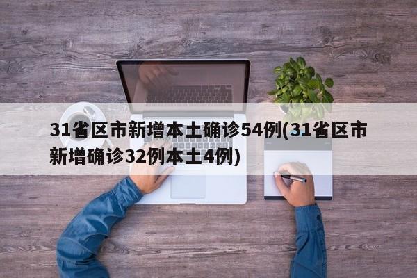31省区市新增本土确诊54例(31省区市新增确诊32例本土4例)