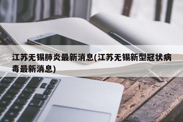江苏无锡肺炎最新消息(江苏无锡新型冠状病毒最新消息)