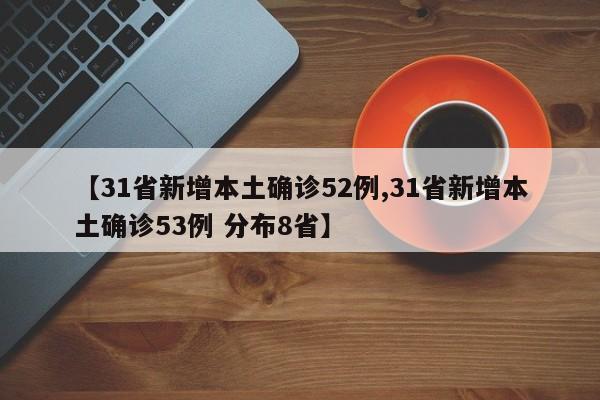 【31省新增本土确诊52例,31省新增本土确诊53例 分布8省】