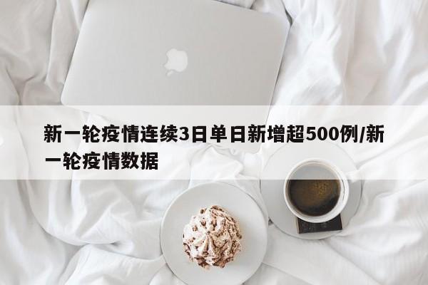 新一轮疫情连续3日单日新增超500例/新一轮疫情数据