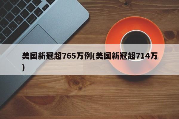 美国新冠超765万例(美国新冠超714万)