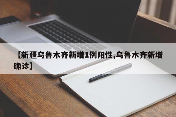 【新疆乌鲁木齐新增1例阳性,乌鲁木齐新增确诊】