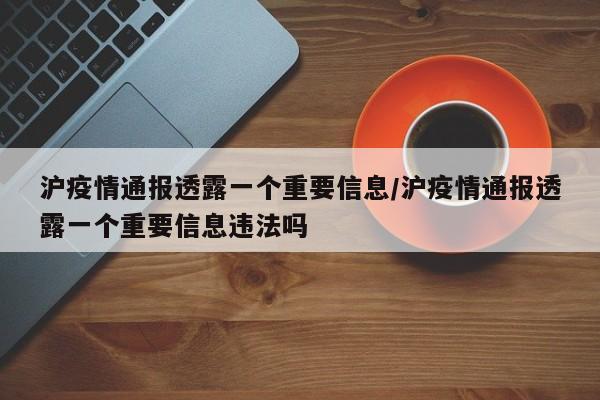 沪疫情通报透露一个重要信息/沪疫情通报透露一个重要信息违法吗