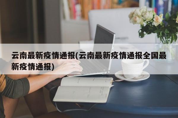 云南最新疫情通报(云南最新疫情通报全国最新疫情通报)
