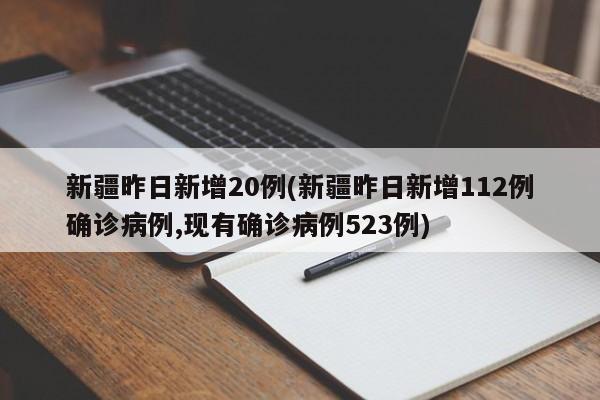 新疆昨日新增20例(新疆昨日新增112例确诊病例,现有确诊病例523例)