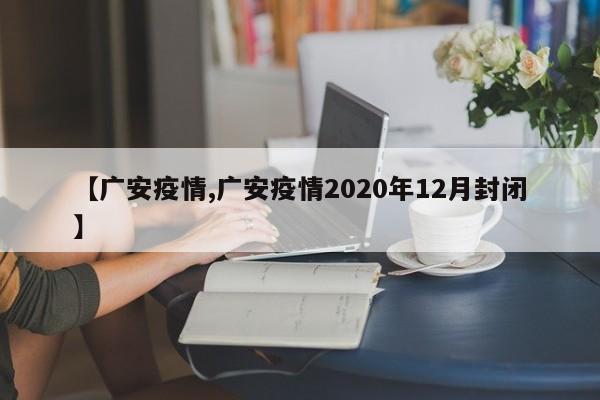 【广安疫情,广安疫情2020年12月封闭】