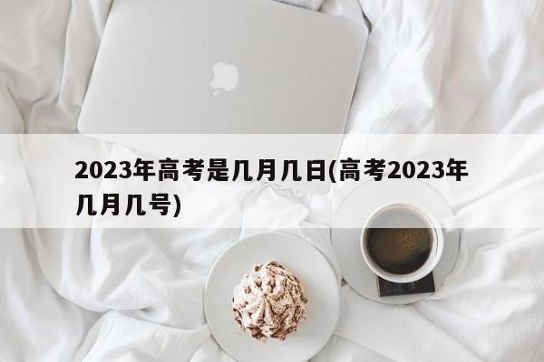 2023年高考是几月几日(高考2023年几月几号)
