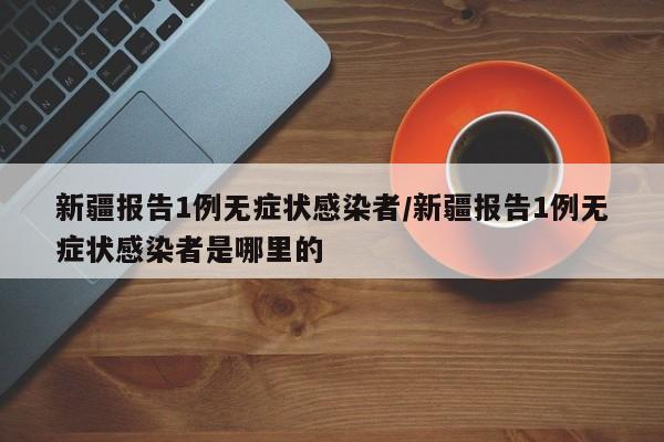 新疆报告1例无症状感染者/新疆报告1例无症状感染者是哪里的