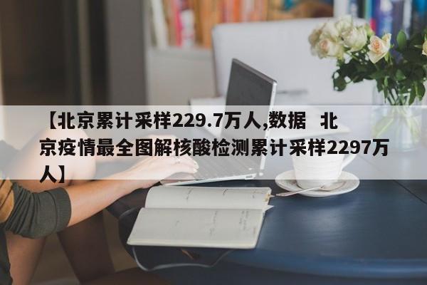 【北京累计采样229.7万人,数据  北京疫情最全图解核酸检测累计采样2297万人】