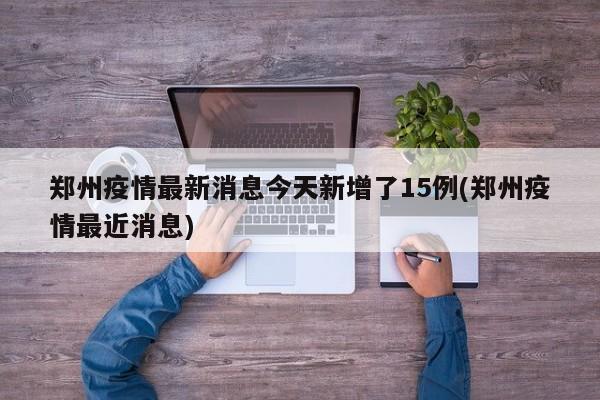 郑州疫情最新消息今天新增了15例(郑州疫情最近消息)