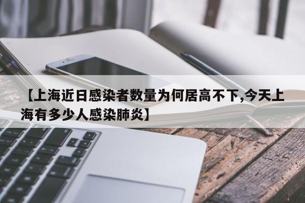 【上海近日感染者数量为何居高不下,今天上海有多少人感染肺炎】