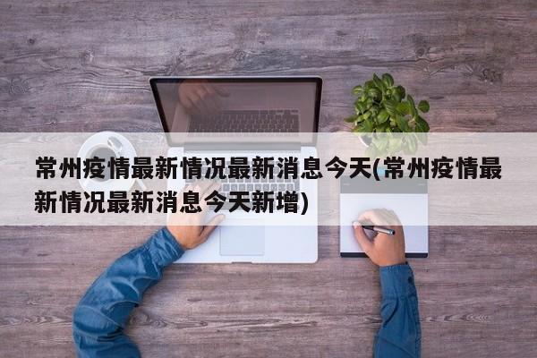 常州疫情最新情况最新消息今天(常州疫情最新情况最新消息今天新增)