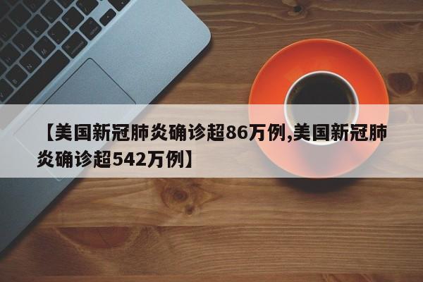 【美国新冠肺炎确诊超86万例,美国新冠肺炎确诊超542万例】