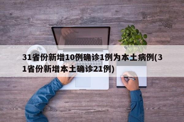 31省份新增10例确诊1例为本土病例(31省份新增本土确诊21例)