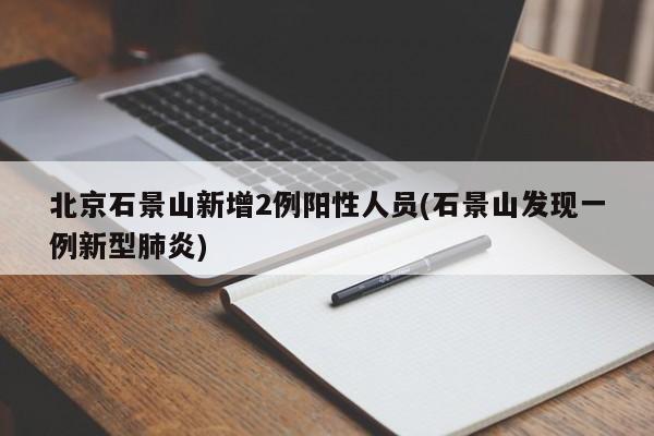 北京石景山新增2例阳性人员(石景山发现一例新型肺炎)