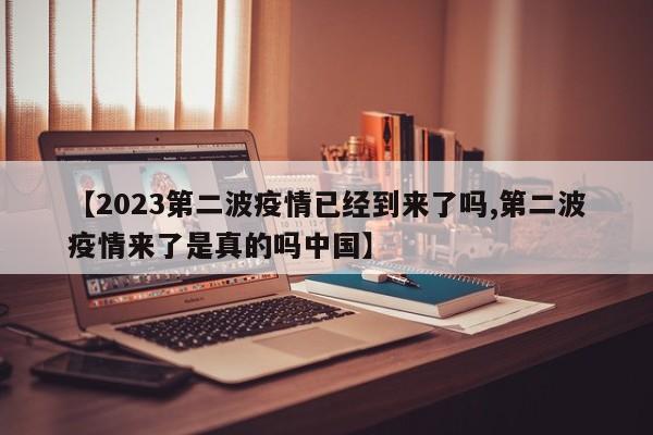 【2023第二波疫情已经到来了吗,第二波疫情来了是真的吗中国】