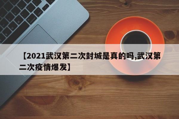 【2021武汉第二次封城是真的吗,武汉第二次疫情爆发】