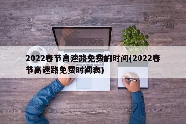 2022春节高速路免费的时间(2022春节高速路免费时间表)