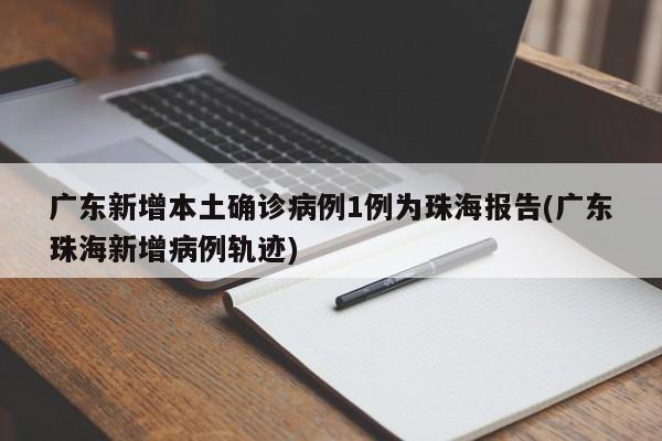 广东新增本土确诊病例1例为珠海报告(广东珠海新增病例轨迹)
