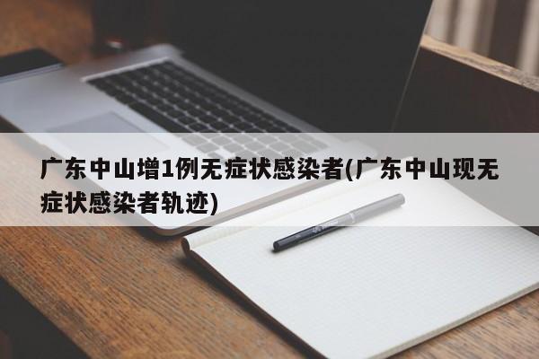 广东中山增1例无症状感染者(广东中山现无症状感染者轨迹)